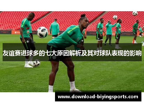 友谊赛进球多的七大原因解析及其对球队表现的影响