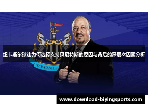 纽卡斯尔球迷为何选择支持贝尼特斯的原因与背后的深层次因素分析