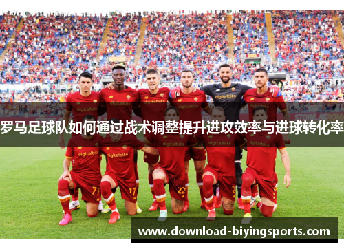 罗马足球队如何通过战术调整提升进攻效率与进球转化率