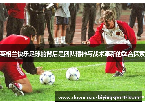 英格兰快乐足球的背后是团队精神与战术革新的融合探索