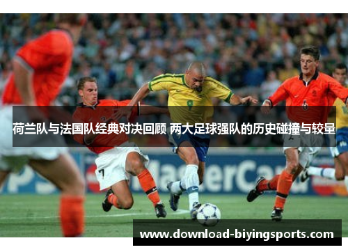 荷兰队与法国队经典对决回顾 两大足球强队的历史碰撞与较量