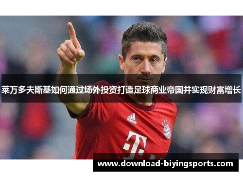 莱万多夫斯基如何通过场外投资打造足球商业帝国并实现财富增长