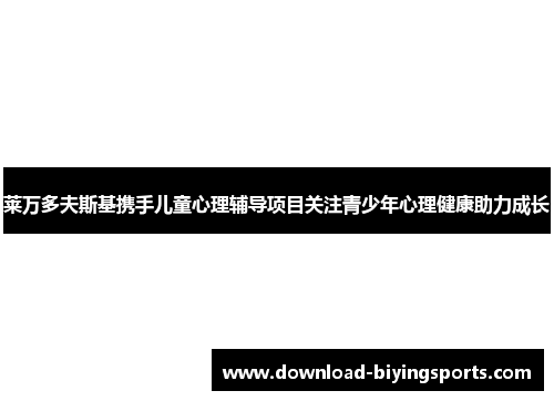 莱万多夫斯基携手儿童心理辅导项目关注青少年心理健康助力成长