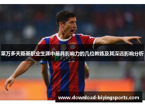 莱万多夫斯基职业生涯中最具影响力的几位教练及其深远影响分析