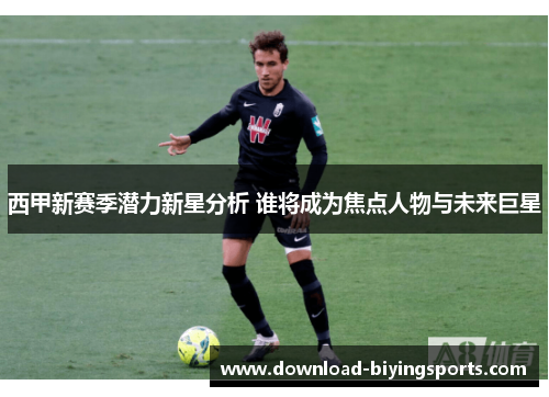 西甲新赛季潜力新星分析 谁将成为焦点人物与未来巨星