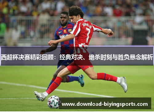 西超杯决赛精彩回顾：经典对决、绝杀时刻与胜负悬念解析