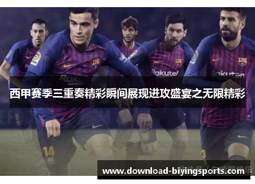 西甲赛季三重奏精彩瞬间展现进攻盛宴之无限精彩