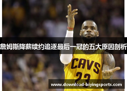 詹姆斯降薪续约追逐最后一冠的五大原因剖析