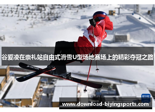 谷爱凌在崇礼站自由式滑雪U型场地赛场上的精彩夺冠之路