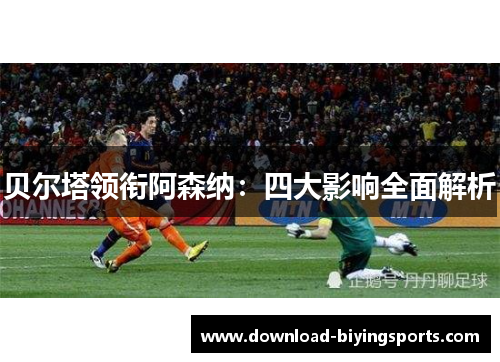 贝尔塔领衔阿森纳：四大影响全面解析