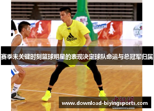 赛季末关键时刻篮球明星的表现决定球队命运与总冠军归属