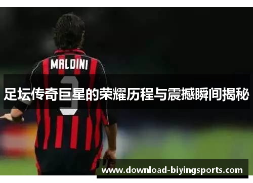 足坛传奇巨星的荣耀历程与震撼瞬间揭秘