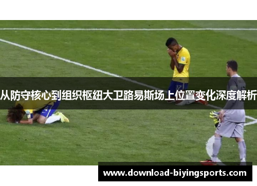 从防守核心到组织枢纽大卫路易斯场上位置变化深度解析