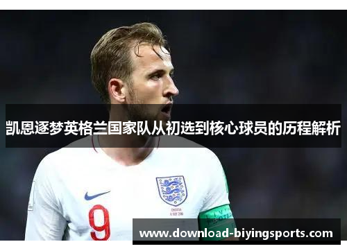 凯恩逐梦英格兰国家队从初选到核心球员的历程解析