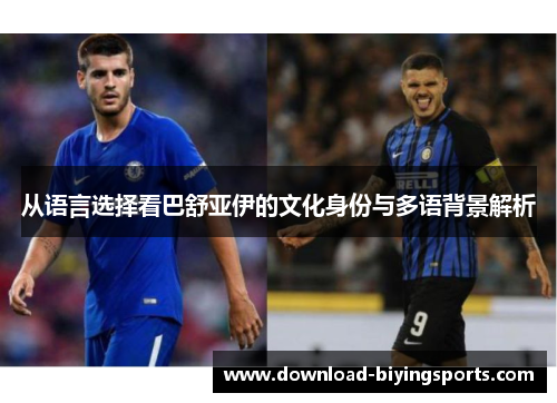 从语言选择看巴舒亚伊的文化身份与多语背景解析