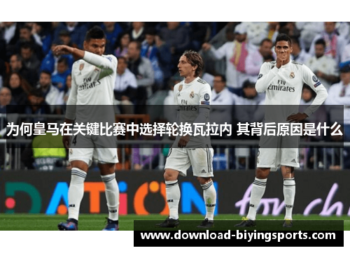 为何皇马在关键比赛中选择轮换瓦拉内 其背后原因是什么