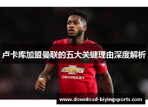 卢卡库加盟曼联的五大关键理由深度解析