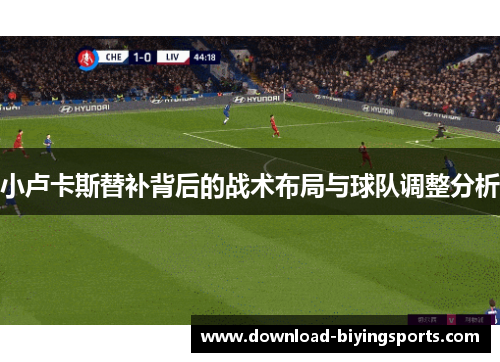 小卢卡斯替补背后的战术布局与球队调整分析