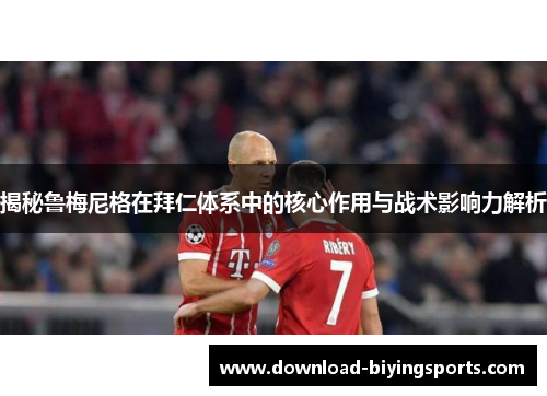 揭秘鲁梅尼格在拜仁体系中的核心作用与战术影响力解析