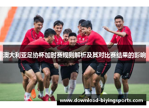 澳大利亚足协杯加时赛规则解析及其对比赛结果的影响