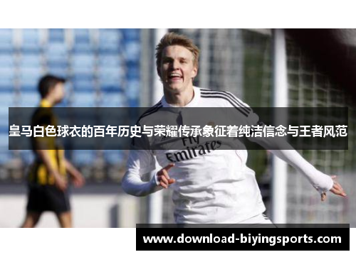 皇马白色球衣的百年历史与荣耀传承象征着纯洁信念与王者风范