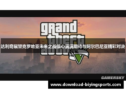 达利奇展望克罗地亚未来之战信心满满期待与阿尔巴尼亚精彩对决 达利奇展望克罗地亚未来之战信心满满期待与阿尔巴尼亚精彩对决