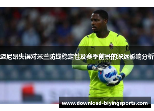 迈尼昂失误对米兰防线稳定性及赛季前景的深远影响分析 迈尼昂失误对米兰防线稳定性及赛季前景的深远影响分析