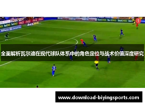 全面解析瓦尔迪在现代球队体系中的角色定位与战术价值深度研究