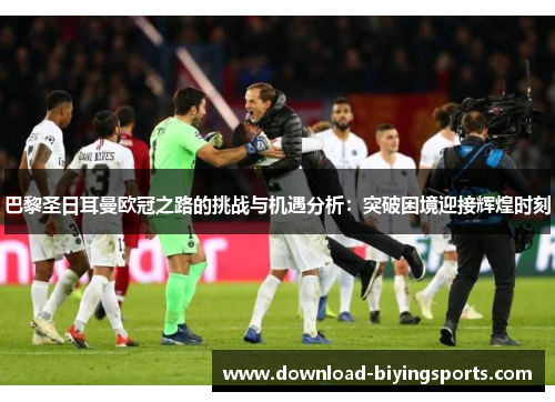 巴黎圣日耳曼欧冠之路的挑战与机遇分析:突破困境迎接辉煌时刻 巴黎圣日耳曼欧冠之路的挑战与机遇分析:突破困境迎接辉煌时刻