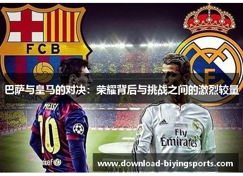 巴萨与皇马的对决:荣耀背后与挑战之间的激烈较量 巴萨与皇马的对决:荣耀背后与挑战之间的激烈较量