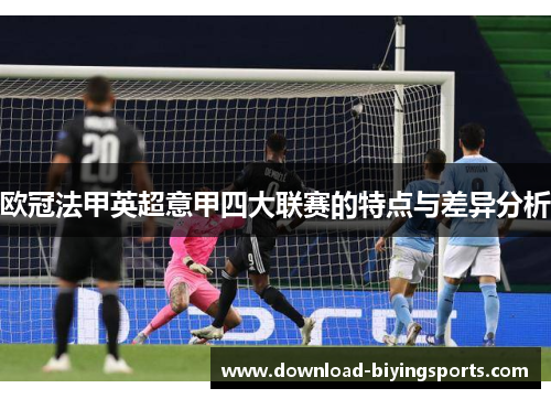 欧冠法甲英超意甲四大联赛的特点与差异分析 欧冠法甲英超意甲四大联赛的特点与差异分析