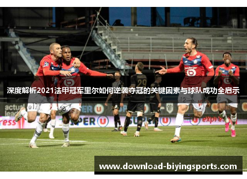 深度解析2021法甲冠军里尔如何逆袭夺冠的关键因素与球队成功全启示