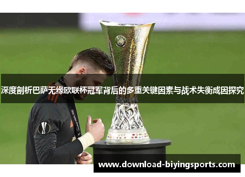 深度剖析巴萨无缘欧联杯冠军背后的多重关键因素与战术失衡成因探究