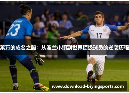 莱万的成名之路:从波兰小镇到世界顶级球员的逆袭历程 莱万的成名之路:从波兰小镇到世界顶级球员的逆袭历程