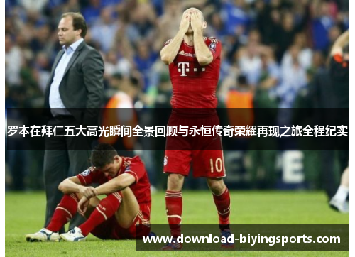 罗本在拜仁五大高光瞬间全景回顾与永恒传奇荣耀再现之旅全程纪实 罗本在拜仁五大高光瞬间全景回顾与永恒传奇荣耀再现之旅全程纪实