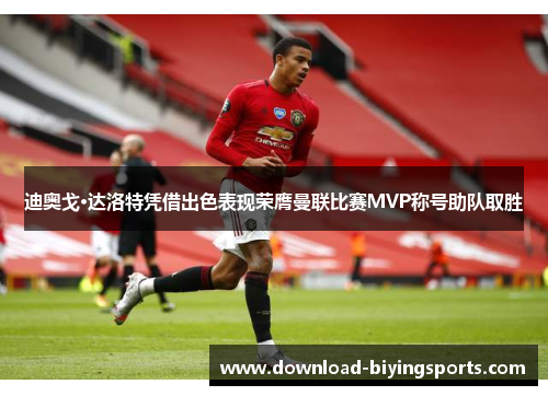 迪奥戈·达洛特凭借出色表现荣膺曼联比赛MVP称号助队取胜
