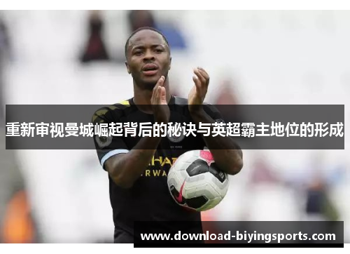 重新审视曼城崛起背后的秘诀与英超霸主地位的形成