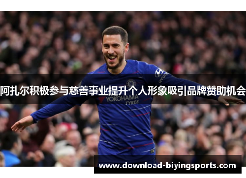 阿扎尔积极参与慈善事业提升个人形象吸引品牌赞助机会