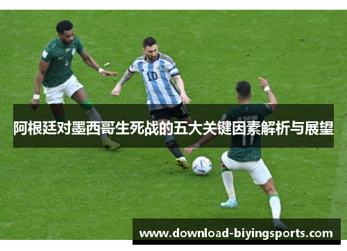 阿根廷对墨西哥生死战的五大关键因素解析与展望