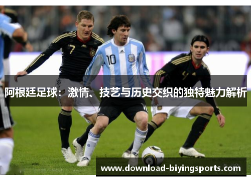 阿根廷足球：激情、技艺与历史交织的独特魅力解析