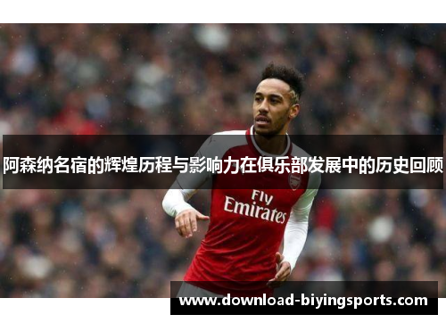 阿森纳名宿的辉煌历程与影响力在俱乐部发展中的历史回顾