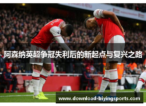 阿森纳英超争冠失利后的新起点与复兴之路