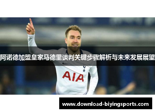 阿诺德加盟皇家马德里谈判关键步骤解析与未来发展展望