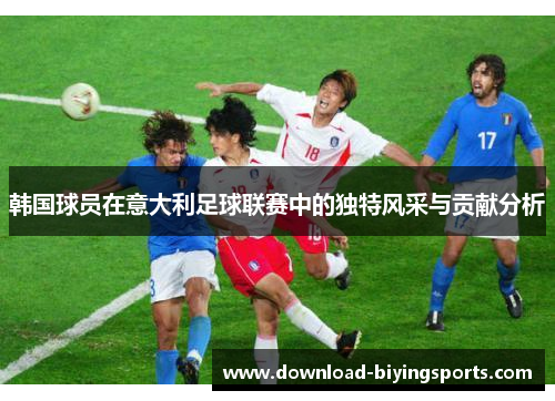韩国球员在意大利足球联赛中的独特风采与贡献分析