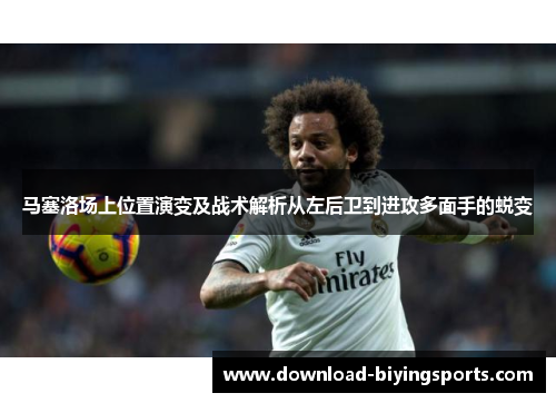 马塞洛场上位置演变及战术解析从左后卫到进攻多面手的蜕变