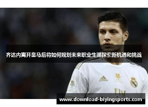 齐达内离开皇马后将如何规划未来职业生涯探索新机遇和挑战