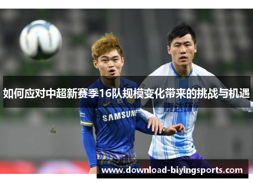如何应对中超新赛季16队规模变化带来的挑战与机遇