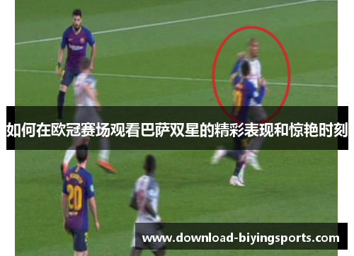 如何在欧冠赛场观看巴萨双星的精彩表现和惊艳时刻