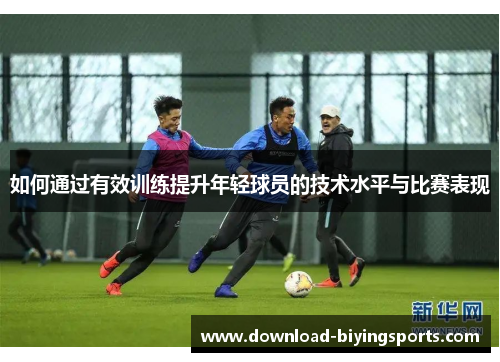 如何通过有效训练提升年轻球员的技术水平与比赛表现