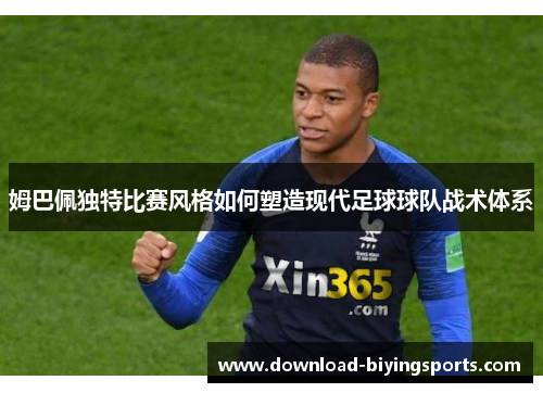 姆巴佩独特比赛风格如何塑造现代足球球队战术体系